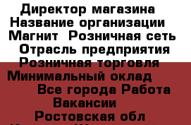 Директор магазина › Название организации ­ Магнит, Розничная сеть › Отрасль предприятия ­ Розничная торговля › Минимальный оклад ­ 44 300 - Все города Работа » Вакансии   . Ростовская обл.,Каменск-Шахтинский г.